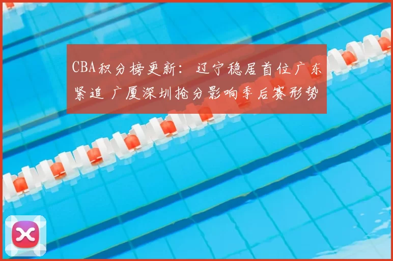 CBA积分榜更新：辽宁稳居首位广东紧追 广厦深圳抢分影响季后赛形势