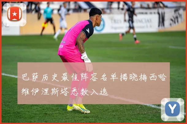 巴萨历史最佳阵容名单揭晓梅西哈维伊涅斯塔悉数入选