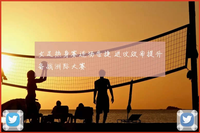 女足热身赛连场告捷 进攻效率提升备战洲际大赛