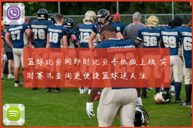 篮球比分网即时比分手机版上线 实时赛况查询更便捷篮球迷关注