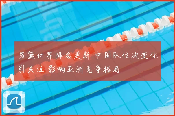 男篮世界排名更新 中国队位次变化引关注 影响亚洲竞争格局