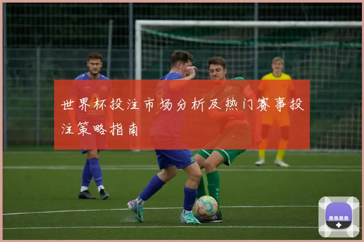 世界杯投注市场分析及热门赛事投注策略指南