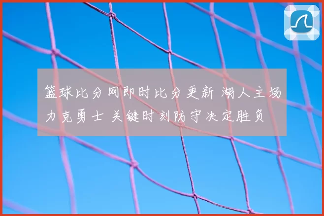 篮球比分网即时比分更新 湖人主场力克勇士 关键时刻防守决定胜负