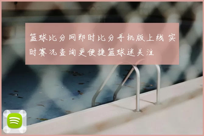 篮球比分网即时比分手机版上线 实时赛况查询更便捷篮球迷关注