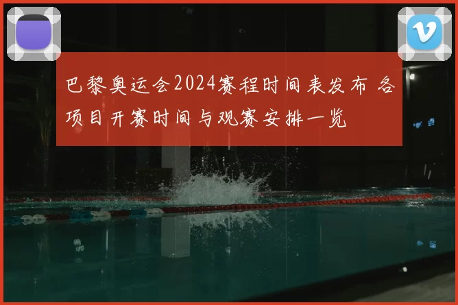 巴黎奥运会2024赛程时间表发布 各项目开赛时间与观赛安排一览