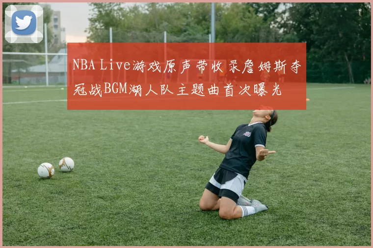 NBA Live游戏原声带收录詹姆斯夺冠战BGM湖人队主题曲首次曝光