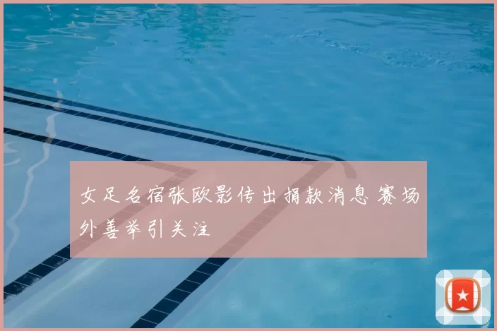 女足名宿张欧影传出捐款消息 赛场外善举引关注