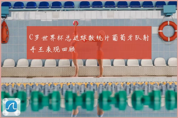C罗世界杯总进球数统计葡萄牙队射手王表现回顾