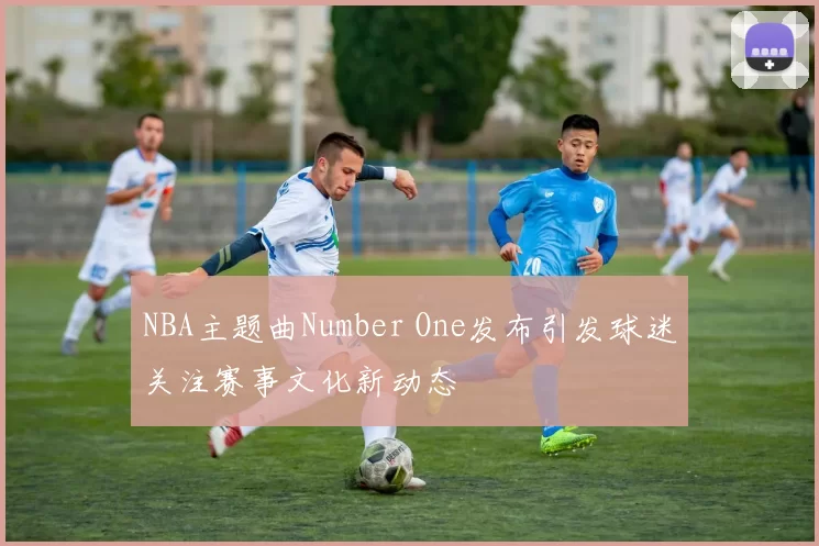 NBA主题曲Number One发布引发球迷关注赛事文化新动态