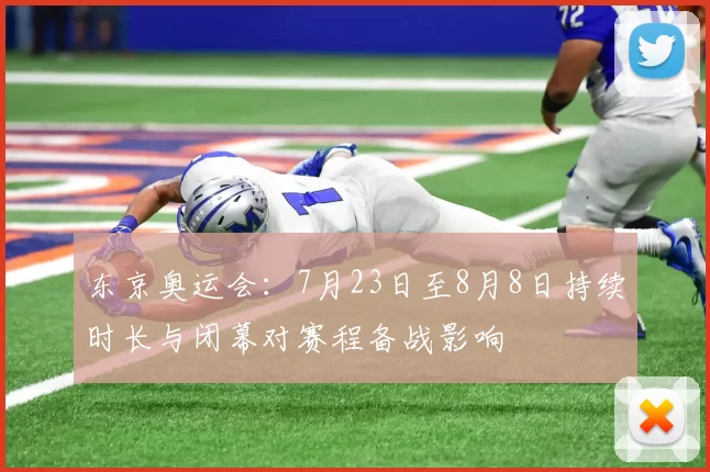 东京奥运会：7月23日至8月8日持续时长与闭幕对赛程备战影响