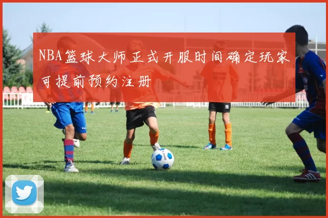 NBA篮球大师正式开服时间确定玩家可提前预约注册