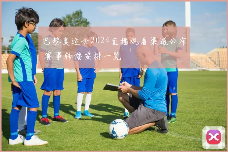 巴黎奥运会2024直播观看渠道公布 赛事转播安排一览