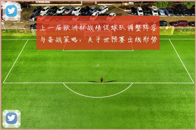 上一届欧洲杯战绩促球队调整阵容与备战策略，关乎世预赛出线形势