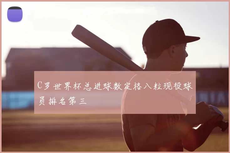 C罗世界杯总进球数定格八粒现役球员排名第三