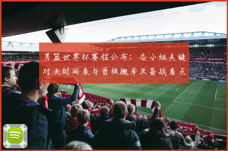 男篮世界杯赛程公布：各小组关键对决时间表与晋级概率及备战看点