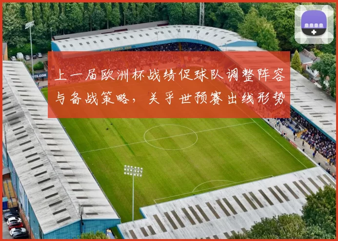 上一届欧洲杯战绩促球队调整阵容与备战策略，关乎世预赛出线形势