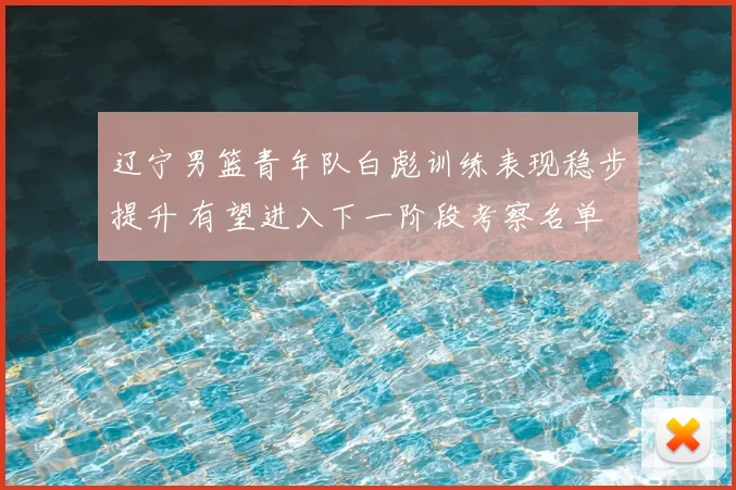 辽宁男篮青年队白彪训练表现稳步提升 有望进入下一阶段考察名单