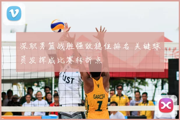 深职男篮战胜强敌稳住排名 关键球员发挥成比赛转折点