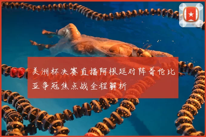 美洲杯决赛直播阿根廷对阵哥伦比亚争冠焦点战全程解析