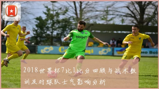 2018世界杯7比1比分回顾与战术教训及对球队士气影响分析