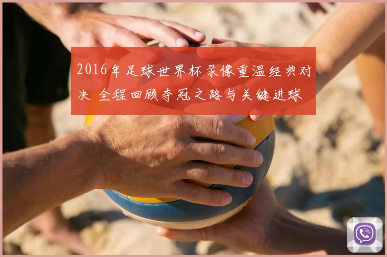 2016年足球世界杯录像重温经典对决 全程回顾夺冠之路与关键进球