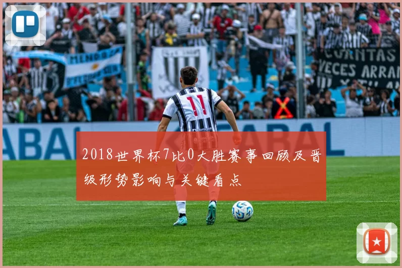2018世界杯7比0大胜赛事回顾及晋级形势影响与关键看点