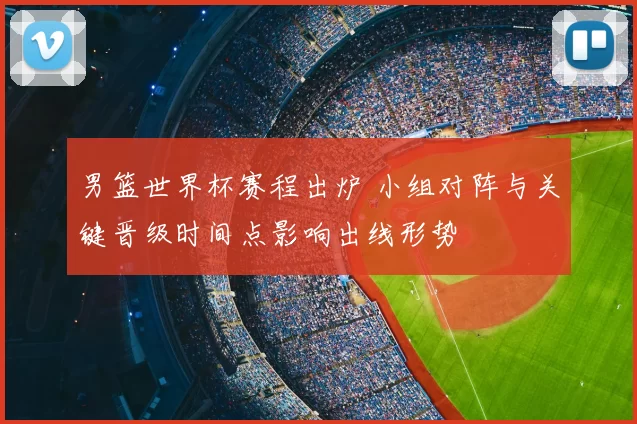 男篮世界杯赛程出炉 小组对阵与关键晋级时间点影响出线形势