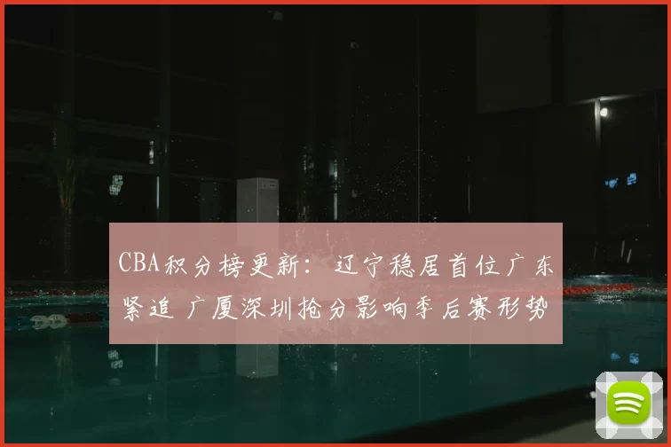 CBA积分榜更新：辽宁稳居首位广东紧追 广厦深圳抢分影响季后赛形势