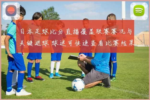 日本足球比分直播覆盖联赛赛况与关键进球 球迷可快速查看比赛结果与积分变化