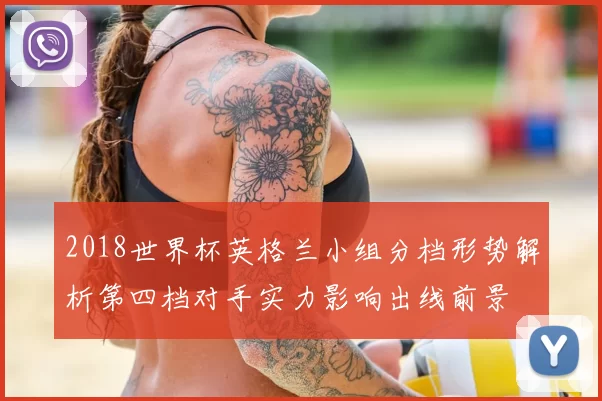 2018世界杯英格兰小组分档形势解析第四档对手实力影响出线前景