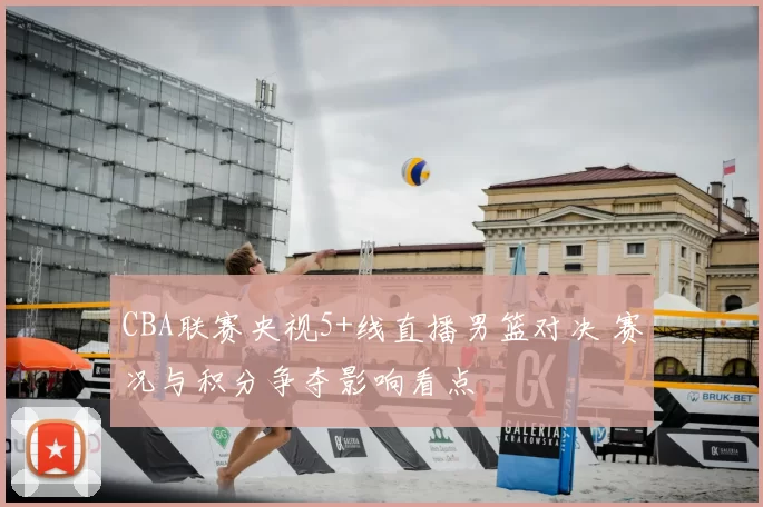 CBA联赛央视5+线直播男篮对决 赛况与积分争夺影响看点