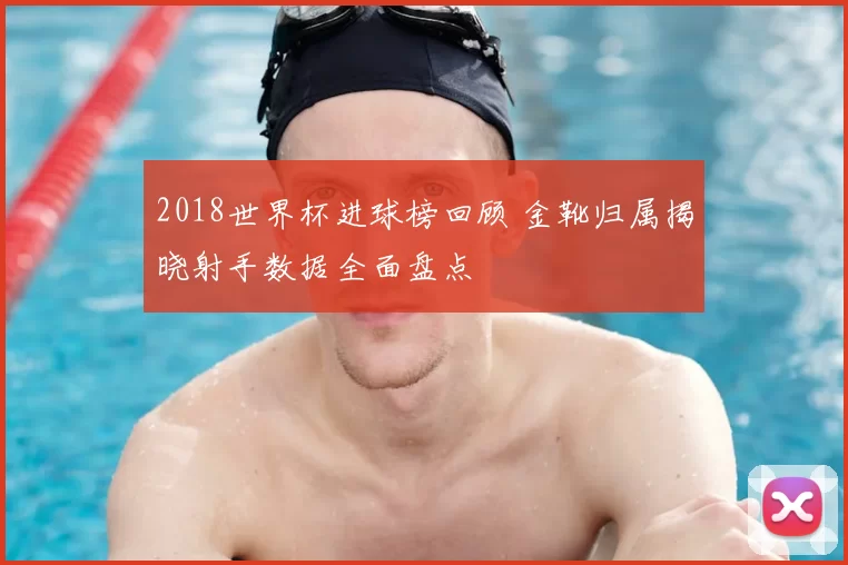 2018世界杯进球榜回顾 金靴归属揭晓射手数据全面盘点