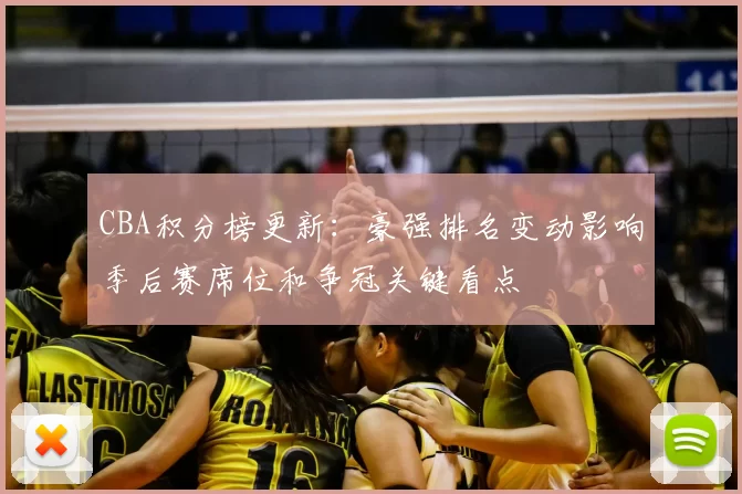 CBA积分榜更新：豪强排名变动影响季后赛席位和争冠关键看点