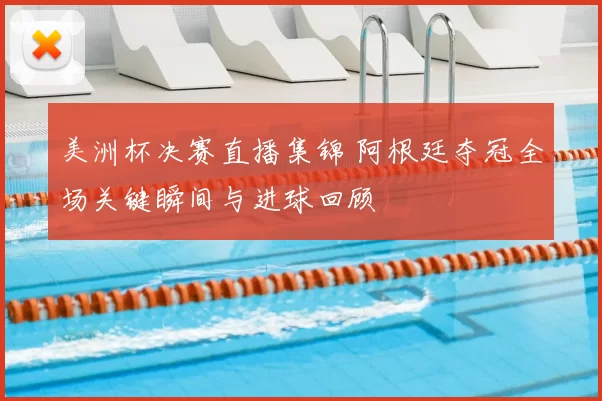 美洲杯决赛直播集锦 阿根廷夺冠全场关键瞬间与进球回顾