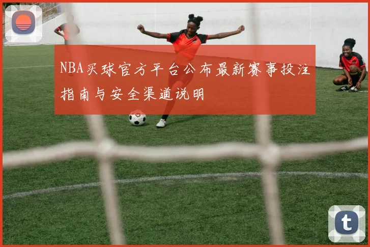 NBA买球官方平台公布最新赛事投注指南与安全渠道说明