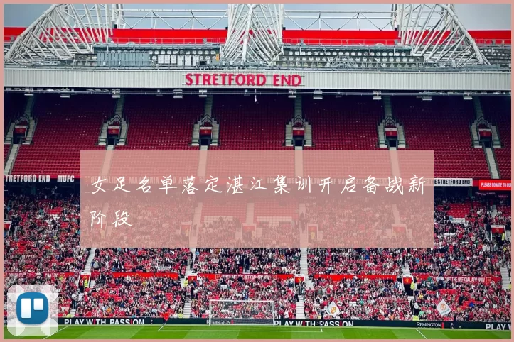 女足名单落定湛江集训开启备战新阶段