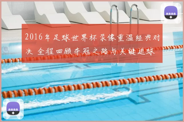 2016年足球世界杯录像重温经典对决 全程回顾夺冠之路与关键进球