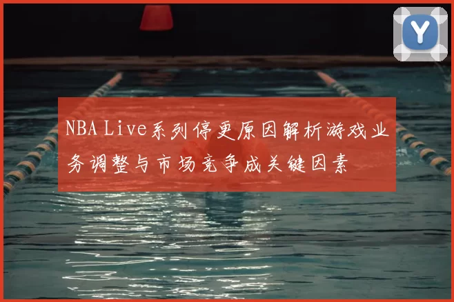 NBA Live系列停更原因解析游戏业务调整与市场竞争成关键因素