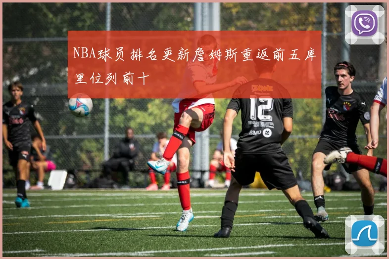 NBA球员排名更新詹姆斯重返前五库里位列前十
