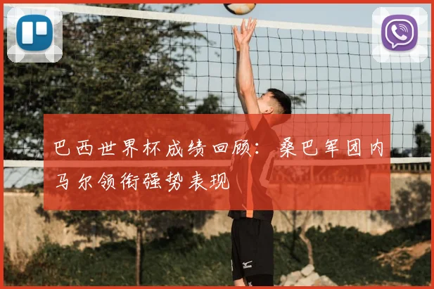巴西世界杯成绩回顾:桑巴军团内马尔领衔强势表现