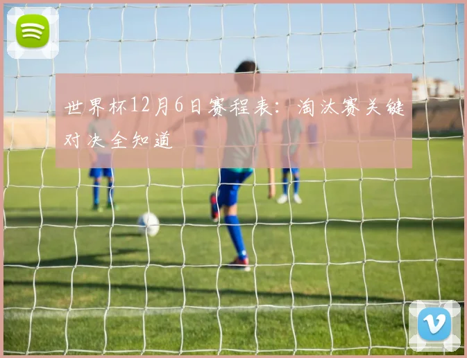 世界杯12月6日赛程表：淘汰赛关键对决全知道