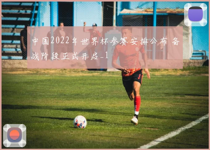 中国2022年世界杯参赛安排公布 备战阶段正式开启_1