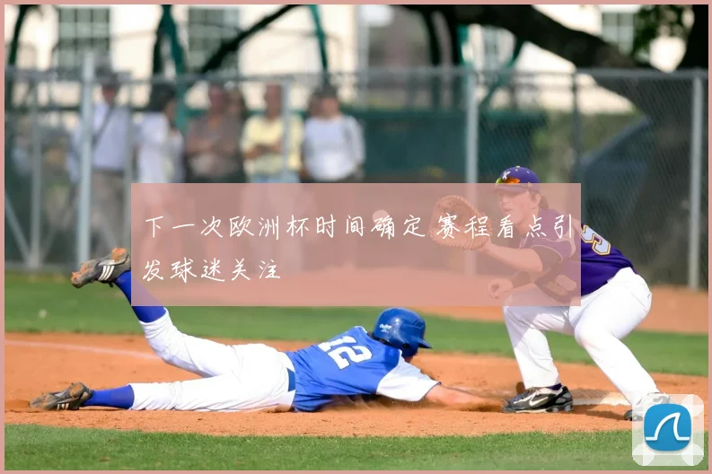 下一次欧洲杯时间确定 赛程看点引发球迷关注
