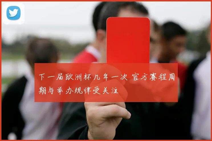 下一届欧洲杯几年一次 官方赛程周期与举办规律受关注