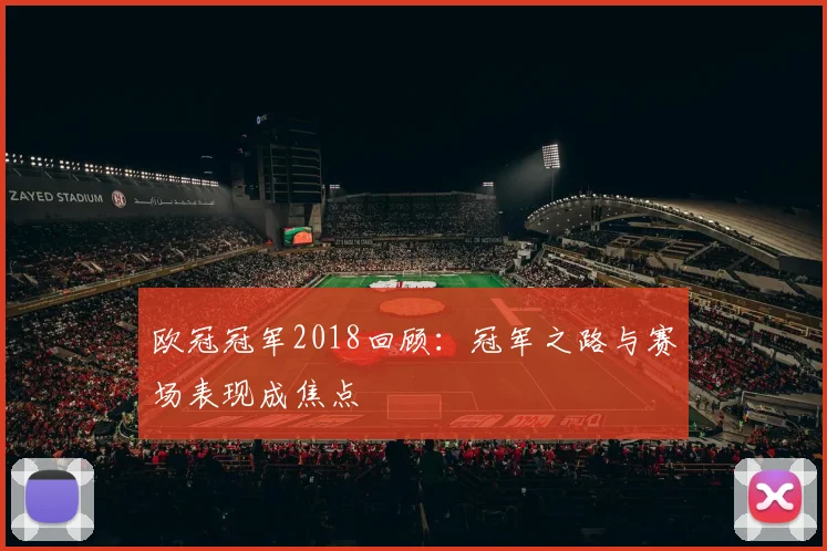 欧冠冠军2018回顾：冠军之路与赛场表现成焦点