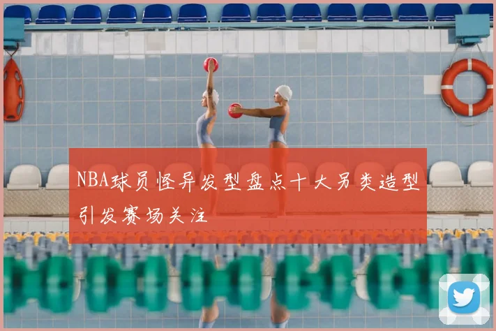 NBA球员怪异发型盘点十大另类造型引发赛场关注