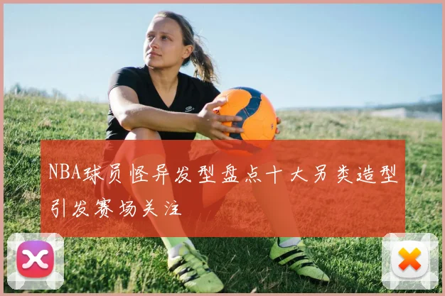 NBA球员怪异发型盘点十大另类造型引发赛场关注
