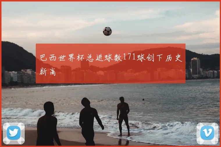 巴西世界杯总进球数171球创下历史新高