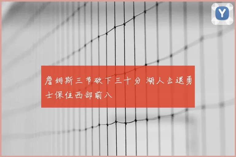 詹姆斯三节砍下三十分 湖人击退勇士保住西部前八