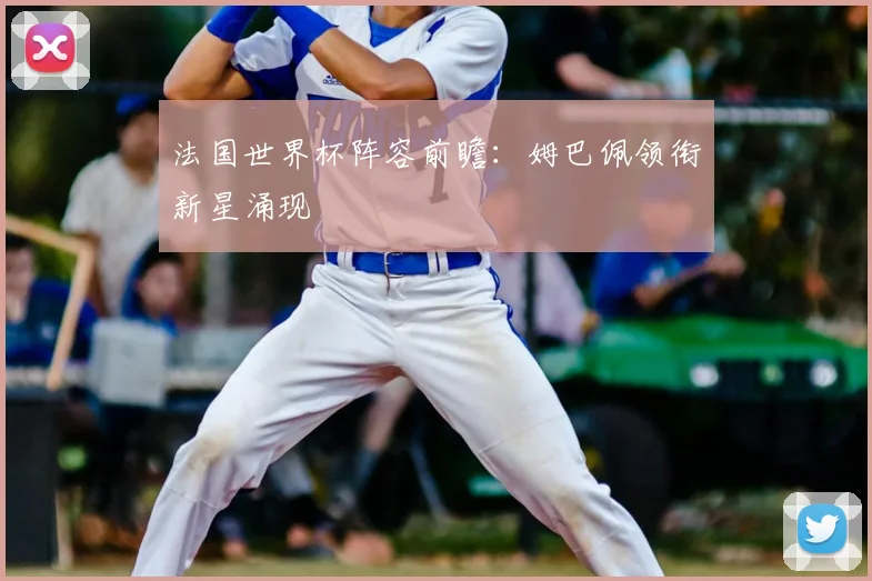 法国世界杯阵容前瞻:姆巴佩领衔新星涌现